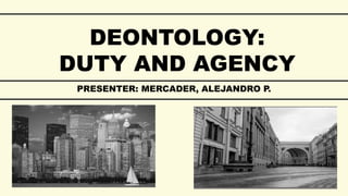 DEONTOLOGY:
DUTY AND AGENCY
PRESENTER: MERCADER, ALEJANDRO P.
 