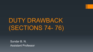 DUTY DRAWBACK
(SECTIONS 74- 76)
Sundar B. N.
Assistant Professor
 