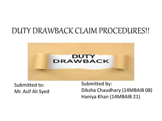 DUTY DRAWBACK CLAIM PROCEDURES!!
Submitted to:
Mr. Asif Ali Syed
Submitted by:
Diksha Chaudhary (14MBAIB 08)
Haniya Khan (14MBAIB 21)
 