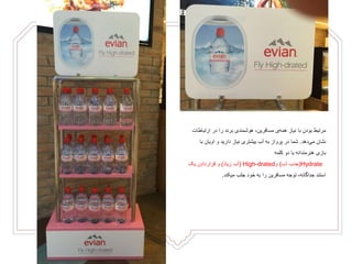 ‫ارتب‬ ‫در‬ ‫را‬ ‫برند‬ ‫هوشمندی‬ ،‫مسافرین‬ ‫ی‬‫همه‬ ‫نیاز‬ ‫با‬ ‫بودن‬ ‫مرتبط‬‫اطات‬
‫دهد‬‫می‬ ‫نشان‬.‫و‬ ‫دارید‬ ‫نیاز‬ ‫بیشتری‬ ‫آب‬ ‫به‬ ‫پرواز‬ ‫در‬ ‫شما‬‫اویان‬‫ب‬‫ا‬
‫کلمه‬ ‫دو‬ ‫با‬ ‫هنرمندانه‬ ‫بازی‬
Hydrate(‫آب‬ ‫جذب‬)‫و‬High-drated(‫زیاد‬ ‫آب‬)‫یک‬ ‫قراردادن‬ ‫و‬
‫میکند‬ ‫جلب‬ ‫خود‬ ‫به‬ ‫را‬ ‫مسافرین‬ ‫توجه‬ ،‫جداگانه‬ ‫استند‬.
 