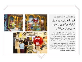 ‫در‬ ،‫هوشمند‬ ‫برندهای‬
‫جهان‬ ‫مهم‬ ‫فرودگاههای‬
‫م‬ ‫با‬ ‫بیشتری‬ ‫ارتباط‬‫لیت‬
‫کنند‬‫می‬ ‫برقرار‬ ‫ها‬.
‫ام‬‫اند‬‫ام‬(‫دراژه‬‫های‬‫شکالتی‬M&M)‫برند‬ ‫یک‬
‫است‬ ‫بوده‬ ‫موفق‬ ‫بسیار‬ ‫جهانی‬.‫بینیم‬‫می‬ ‫اینجا‬ ‫در‬‫در‬ ‫که‬
‫از‬ ‫ابوظبی‬ ‫و‬ ‫دوحه‬ ، ‫دوبی‬ ‫فری‬ ‫دیوتی‬ ‫فروشگاه‬
‫ارت‬ ‫برای‬ ‫جدیدی‬ ‫سکوی‬ ، ‫ام‬ ‫اند‬ ‫ام‬ ‫عربی‬ ‫شخصیت‬‫باط‬
‫است‬ ‫شده‬ ‫ساخته‬.‫محلی‬ ‫نگاه‬ ‫در‬‫قرارداد‬ ‫با‬ ‫کار‬ ‫این‬‫ن‬
‫ام‬ ‫ماکت‬‫اند‬‫ام‬
‫با‬‫دشداشه‬‫عربی‬)‫مسافران‬ ‫که‬ ‫است‬ ‫صندلی‬ ‫روی‬
‫خا‬ ‫همیشه‬ ‫برای‬ ‫و‬ ‫بگیرند‬ ‫عکس‬ ‫آن‬ ‫با‬ ‫دارند‬ ‫دوست‬‫طره‬
‫دارند‬ ‫نگه‬ ‫زنده‬ ‫را‬ ‫مکان‬ ‫آن‬ ‫به‬ ‫سفر‬.‫استرا‬ ‫این‬ ‫با‬‫تژی‬
‫خریداران‬ ‫با‬ ‫و‬ ‫میشود‬ ‫خارج‬ ‫فروش‬ ‫قفسه‬ ‫از‬ ‫برند‬
‫میکند‬ ‫ایجاد‬ ‫ماندنی‬ ‫یاد‬ ‫به‬ ‫ارتباط‬.
 