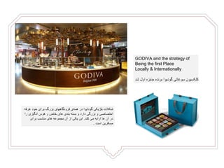 ‫غر‬ ‫خود‬ ‫برای‬ ‫بزرگ‬ ‫فرودگاههای‬ ‫ی‬‫همه‬ ‫در‬ ‫گودایوا‬ ‫بلژیکی‬ ‫شکالت‬‫فه‬
‫انگیزی‬ ‫هوس‬ ‫و‬ ‫خاص‬ ‫های‬ ‫بندی‬ ‫بسته‬ ‫و‬ ‫دارد‬ ‫بزرگی‬ ‫و‬ ‫اختصاصی‬‫را‬
‫کند‬ ‫می‬ ‫ارایه‬ ‫ها‬ ‫آن‬ ‫در‬.‫برای‬ ‫مناسب‬ ‫های‬ ‫مجموعه‬ ‫آن‬ ‫از‬ ‫یکی‬ ‫این‬
‫است‬ ‫مسافرین‬.
GODIVA and the strategy of
Being the first Place
Locally & Internationally
‫سوغاتی‬ ‫کلکسیون‬‫گودیوا‬‫شد‬ ‫اول‬ ‫جایزه‬ ‫برنده‬
 