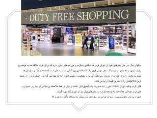 ‫از‬ ‫خود‬ ‫سفرهای‬ ‫طی‬ ‫،در‬ ‫سال‬ ‫سالهای‬‫دیوتی‬‫فری‬‫آموختم‬ ‫می‬ ‫و‬ ‫میکردم‬ ‫عکاسی‬ ‫ها‬.‫عالقه‬ ‫افراد‬ ‫برای‬ ‫که‬ ‫دارم‬ ‫باور‬‫مند‬‫موض‬ ‫به‬‫وع‬
‫بازارسازی‬‫و‬ ‫بندی‬ ‫بسته‬ ،‫برندینگ‬‫هر‬ ،‫دیوتی‬‫فری‬‫کتابخانه‬ ‫یک‬‫ی‬‫بین‬‫المللی‬‫است‬.‫س‬ ‫و‬ ‫محصوالت‬ ‫که‬ ‫است‬ ‫محلی‬‫ها‬ ‫ازمان‬
‫کنند‬ ‫می‬ ‫خریدار‬ ‫از‬ ‫دلبری‬ ‫برای‬ ‫را‬ ‫تالش‬ ‫بیشترین‬.‫گذارند‬ ‫می‬ ‫عرضه‬ ‫به‬ ‫را‬ ‫محصوالت‬ ‫جدیدترین‬ ‫و‬ ‫آخرین‬.‫و‬ ‫ترین‬ ‫اصل‬‫ارزشمند‬
‫ترین‬‫کاالهایشان‬‫کنند‬ ‫می‬ ‫ارایه‬ ‫قیمت‬ ‫بهترین‬ ‫با‬ ‫را‬.
‫از‬ ‫ای‬ ‫چکیده‬ ‫کردم‬ ‫فکر‬‫تامالت‬‫مالحظه‬ ‫فقط‬ ‫از‬ ‫بیش‬ ‫و‬ ‫اعتماد‬ ‫قابل‬ ‫تحقیق‬ ‫یک‬ ‫صورت‬ ‫به‬ ‫را‬ ‫اخیر‬‫ی‬‫بیاورم‬ ‫در‬ ‫میدانی‬.‫امی‬‫دوارم‬
‫عالقه‬ ‫جوانان‬ ‫و‬ ‫مدیران‬‫مند‬‫گیرند‬ ‫بهره‬ ‫نوشته‬ ‫این‬ ‫از‬ ‫رو‬ ‫پیش‬ ‫سفرهای‬ ‫در‬ ،‫بازار‬ ‫توسعه‬ ‫به‬.
‫خرید‬ ‫تا‬ ‫بگذرد‬ ‫مطالعه‬ ‫به‬ ‫بیشتر‬ ‫شان‬ ‫سفرهای‬ ‫در‬ ‫ایرانی‬ ‫مدیران‬ ‫و‬ ‫متخصصین‬ ‫زمان‬ ‫امیدوارم‬!!
 
