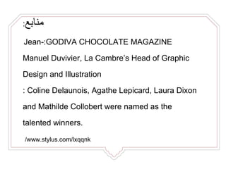 ‫منابع‬:
GODIVA CHOCOLATE MAGAZINE:Jean-
Manuel Duvivier, La Cambre’s Head of Graphic
Design and Illustration
: Coline Delaunois, Agathe Lepicard, Laura Dixon
and Mathilde Collobert were named as the
talented winners.
/www.stylus.com/lxqqnk
 