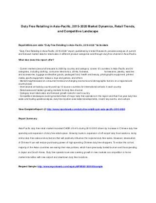 Duty Free Retailing in Asia-Pacific, 2015-2020 Market Dynamics, Retail Trends,
and Competitive Landscape
ReportsWeb.com adds “Duty Free Retailing in Asia-Pacific, 2015-2020 “to its store
"Duty Free Retailing in Asia-Pacific, 2015-2020" report, published by Verdict Research, provides analysis of current
and forecast market data for retail sales in different product categories sold through duty free channel in Asia-Pacific.
What else does this report offer?
- Current market sizes and forecasts to 2020 by country and category; covers 12 countries in Asia-Pacific and 20
categories, including clothing, consumer electronics, drinks, footwear, homewares, jewelry, watches
and accessories, luggage and leather goods, packaged food, health and beauty, photographic equipment, printed
media, sports equipment, tobacco, toys and games, and others
- Market insights based on consumer trends and changing economic and demographic factors on a regional and
country basis
- International arrivals by country and top 10 source countries for international arrivals in each country
- Retail sales and fastest-growing markets for duty free channel
- Category level retail sales and forecast growth rates for each country
- Competitive landscape covering market share of major duty free operators in the region and their five year duty free
sales and trading update analysis, duty free location wise latest developments, recent key events, and outlook
View Complete Report: @ http://www.reportsweb.com/duty-free-retailing-in-asia-pacific-2015-2020
Report Summary:
Asia-Pacific duty free retail market recorded CAGR of 9.4% during 2010-2015 driven by increase in Chinese duty free
spending and expansion of duty free retail space. Growing tourism, expansion of off-airport duty free locations, rising
online duty free sales are key factors that will positively influence the regional duty free sales. However, devaluation
of Chinese Yuan will reduce purchasing power of high spending Chinese duty free shoppers. To entice this cohort,
majority of the Asian countries are easing their visa policies, which have previously fueled tourism and thus spending
in Japan and South Korea. Duty free operators are also seeking growth in new markets as competition in home
market intensifies with new airport and downtown duty free locations.
Request Sample: http://www.reportsweb.com/inquiry&RW0001305185/sample
 