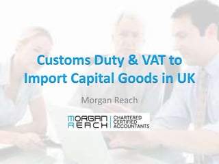 Customs Duty & VAT to
Import Capital Goods in UK
Morgan Reach
 