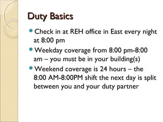 Duty BasicsDuty Basics
Check in at REH office in East every night
at 8:00 pm
Weekday coverage from 8:00 pm-8:00
am – you...