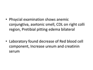 • Phsycial examination shows anemic
conjungtiva, asetonic smell, CDL on right colli
region, Pretibial pitting edema bilateral
• Laboratory found decrease of Red blood cell
component, Increase ureum and creatinin
serum
 