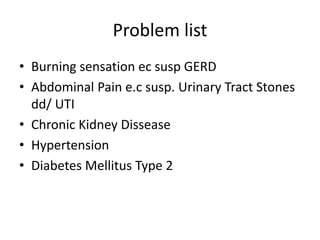Problem list
• Burning sensation ec susp GERD
• Abdominal Pain e.c susp. Urinary Tract Stones
dd/ UTI
• Chronic Kidney Dissease
• Hypertension
• Diabetes Mellitus Type 2
 