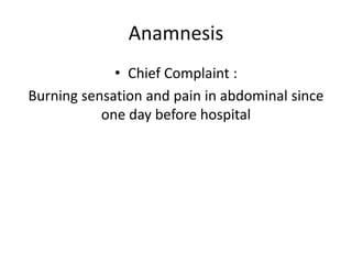 Anamnesis
• Chief Complaint :
Burning sensation and pain in abdominal since
one day before hospital
 