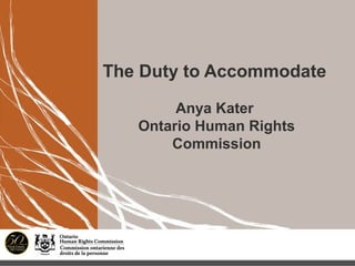 The Duty to Accommodate
Anya Kater
Ontario Human Rights
Commission
 
