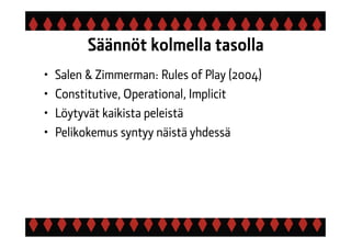 Säännöt kolmella tasolla
• Salen & Zimmerman: Rules of Play (2004)
• Constitutive, Operational, Implicit
• Löytyvät kaikista peleistä
• Pelikokemus syntyy näistä yhdessä
 