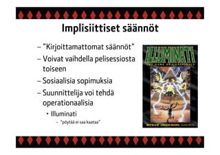 Implisiittiset säännöt
– ”Kirjoittamattomat säännöt”
– Voivat vaihdella pelisessiosta
toiseen
– Sosiaalisia sopimuksia
– Suunnittelija voi tehdä
operationaalisia
• Illuminati
– ”pöytää ei saa kaataa”
 