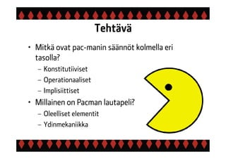 Tehtävä
• Mitkä ovat pac-manin säännöt kolmella eri
tasolla?
– Konstitutiiviset
– Operationaaliset
– Implisiittiset
• Millainen on Pacman lautapeli?
– Oleelliset elementit
– Ydinmekaniikka
 