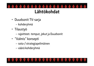 Lähtökohdat
• Duudsonit TV-sarja
– kohderyhmä
• Tilaustyö
– rajoitteet: temput, jekut ja Duudsonit
• ”Valmis” konsepti
– sota-/ strategiapelimäinen
– väärä kohderyhmä
 
