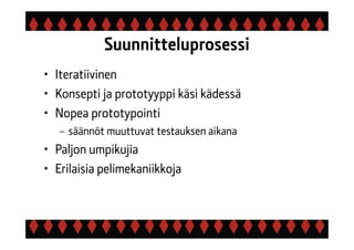 Suunnitteluprosessi
• Iteratiivinen
• Konsepti ja prototyyppi käsi kädessä
• Nopea prototypointi
– säännöt muuttuvat testauksen aikana
• Paljon umpikujia
• Erilaisia pelimekaniikkoja
 