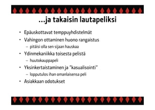 ...ja takaisin lautapeliksi
• Epäuskottavat temppuyhdistelmät
• Vahingon ottaminen huono rangaistus
– pitäisi olla sen sijaan hauskaa
• Ydinmekaniikka toisesta pelistä
– huutokauppapeli
• Yksinkertaistaminen ja ”kasualisointi”
– lopputulos ihan omanlaisensa peli
• Asiakkaan odotukset
 