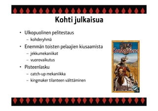 Kohti julkaisua
• Ulkopuolinen pelitestaus
– kohderyhmä
• Enemmän toisten pelaajien kiusaamista
– jekkumekaniikat
– vuorovaikutus
• Pisteenlasku
– catch-up mekaniikka
– kingmaker tilanteen välttäminen
 