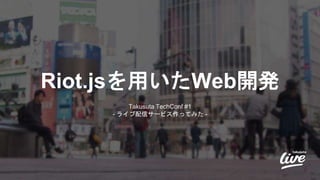 Riot.jsを用いたWeb開発
Takusuta TechConf #1
- ライブ配信サービス作ってみた -
 