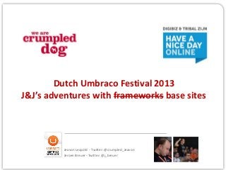 Dutch Umbraco Festival 2013
J&J’s adventures with frameworks base sites
Jeavon Leopold - Twitter: @crumpled_Jeavon
Jeroen Breuer - Twitter: @j_breuer
 