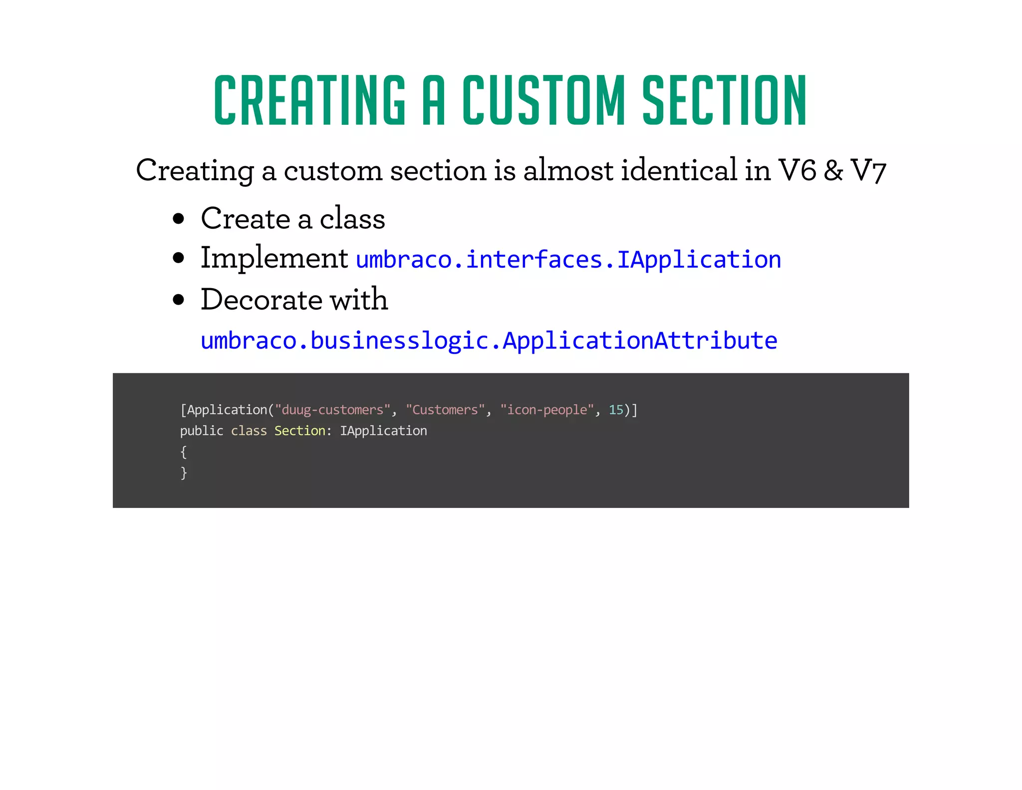 CREATING A CUSTOM SECTION 
- /$)FF0./*(F. /$*)F$.F'(*./F$ )/$'F$)FyFFz 
- / FF'.. 
	(+' ( )/Fumbraco.interfaces.IApplication 
 *-/ F2$/# 
umbraco.businesslogic.ApplicationAttribute 
[Application(duug-customers, Customers, icon-people, 15)] 
public class Section: IApplication 
{ 
} 
 