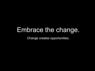 Embrace the change.
Change creates opportunities.

 