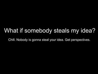 What if somebody steals my idea?
Chill. Nobody is gonna steal your idea. Get perspectives.

 