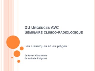 DU URGENCES AVC
SÉMINAIRE CLINICO-RADIOLOGIQUE
Les classiques et les pièges
Dr Xavier Vandamme
Dr Nathalie Roignant
 