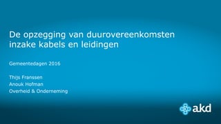 De opzegging van duurovereenkomsten
inzake kabels en leidingen
Gemeentedagen 2016
Thijs Franssen
Anouk Hofman
Overheid & Onderneming
 