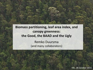 Biomass partitioning, leaf area index, and
canopy greenness:
the Good, the BAAD and the Ugly
HIE, 28 October 2015
Remko Duursma
(and many collaborators)
 