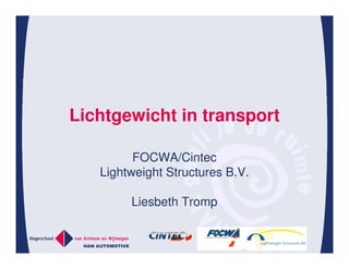 Lichtgewicht in transport

            FOCWA/Cintec
      Lightweight Structures B.V.

                  Liesbeth Tromp


 HAN AUTOMOTIVE
 