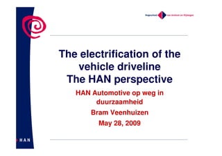 The electrification of the
   vehicle driveline
 The HAN perspective
   HAN Automotive op weg in
        duurzaamheid
       Bram Veenhuizen
         May 28, 2009
 