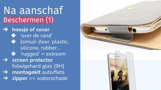 ➔ hoesje of cover
◆ ‘over de rand’
◆ (simuli-)leer, plastic,
silicone, rubber…
◆ ‘rugged’ = extreem
➔ screen protector
fol...