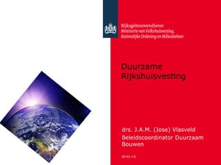 30-01-15
Duurzame
Rijkshuisvesting
drs. J.A.M. (Jose) Vlasveld
Beleidscoordinator Duurzaam
Bouwen
 