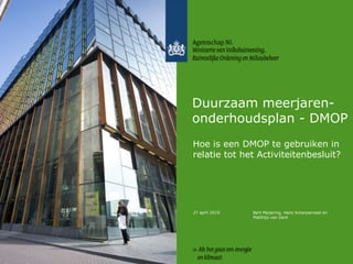 27 april 2010 Duurzaam meerjaren-onderhoudsplan - DMOP Hoe is een DMOP te gebruiken in relatie tot het Activiteitenbesluit? Bert Meijering, Hans Scherpenzeel en Matthijs van Gent 