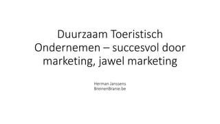 Duurzaam Toeristisch
Ondernemen – succesvol door
marketing, jawel marketing
Herman Janssens
BreinenBranie.be
 