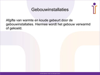 Gebouwinstallaties

Afgifte van warmte en koude gebeurt door de
gebouwinstallaties. Hiermee wordt het gebouw verwarmd
of gekoeld.
 