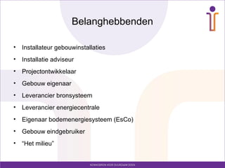 Belanghebbenden

•   Installateur gebouwinstallaties
•   Installatie adviseur
•   Projectontwikkelaar
•   Gebouw eigenaar
•   Leverancier bronsysteem
•   Leverancier energiecentrale
•   Eigenaar bodemenergiesysteem (EsCo)
•   Gebouw eindgebruiker
•   “Het milieu”
 