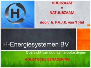 Overzicht van duurzame oplossingen
H-Energiesystemen BV
DUURZAAM
=
NATUURZAAM
door: Ir. F.A.J.R. van ‘t Hul
HOLISTISCHE BENADERING
 
