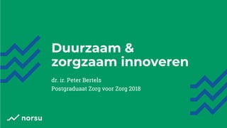Duurzaam &
zorgzaam innoveren
dr. ir. Peter Bertels
Postgraduaat Zorg voor Zorg 2018
 