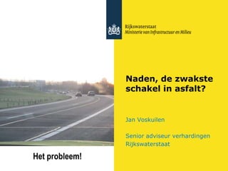 Naden, de zwakste
schakel in asfalt?
Jan Voskuilen
Senior adviseur verhardingen
Rijkswaterstaat
Het probleem!
 