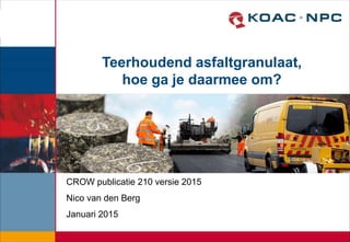 Teerhoudend asfaltgranulaat,
hoe ga je daarmee om?
CROW publicatie 210 versie 2015
Nico van den Berg
Januari 2015
 