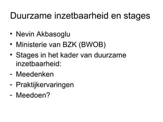 Duurzame inzetbaarheid en stages
• Nevin Akbasoglu
• Ministerie van BZK (BWOB)
• Stages in het kader van duurzame
  inzetbaarheid:
- Meedenken
- Praktijkervaringen
- Meedoen?
 