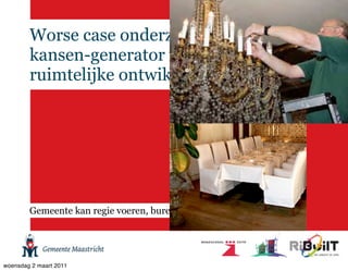 Worse case onderzoek is de
        kansen-generator voor duurzame
        ruimtelijke ontwikkeling




        Gemeente kan regie voeren, bureaucratie is niet noodzakelijk




woensdag 2 maart 2011
 