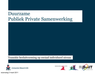 Duurzame
        Publiek Private Samenwerking




        Transitie besluitvorming op sociaal individueel niveau




woensdag 2 maart 2011
 