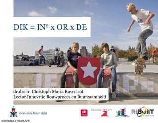DIK = IN2 x OR x DE




        dr.drs.ir. Christoph Maria Ravesloot
        Lector Innovatie Bouwproces en Duurzaamheid




woensdag 2 maart 2011
 