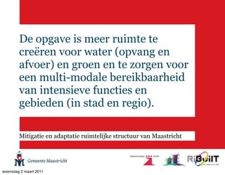 De opgave is meer ruimte te
        creëren voor water (opvang en
        afvoer) en groen en te zorgen voor
        een multi-modale bereikbaarheid
        van intensieve functies en
        gebieden (in stad en regio).

        Mitigatie en adaptatie ruimtelijke structuur van Maastricht




woensdag 2 maart 2011
 