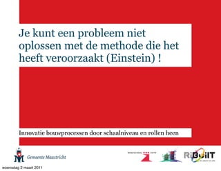 Je kunt een probleem niet
        oplossen met de methode die het
        heeft veroorzaakt (Einstein) !




        Innovatie bouwprocessen door schaalniveau en rollen heen




woensdag 2 maart 2011
 