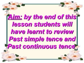 Aim:  by the end of this lesson students will have learnt to review Past simple tence and Past continuous tence   