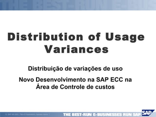 © SAP AG 2001, Title of Presentation, Speaker Name 1
Distribution of Usage
Variances
Distribuição de variações de uso
Novo Desenvolvimento na SAP ECC na
Área de Controle de custos
 